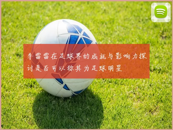 李雷雷在足球界的成就与影响力探讨是否可以称其为足球明星