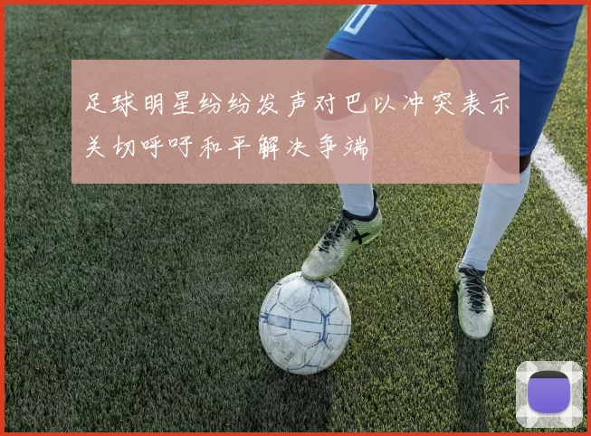 足球明星纷纷发声对巴以冲突表示关切呼吁和平解决争端