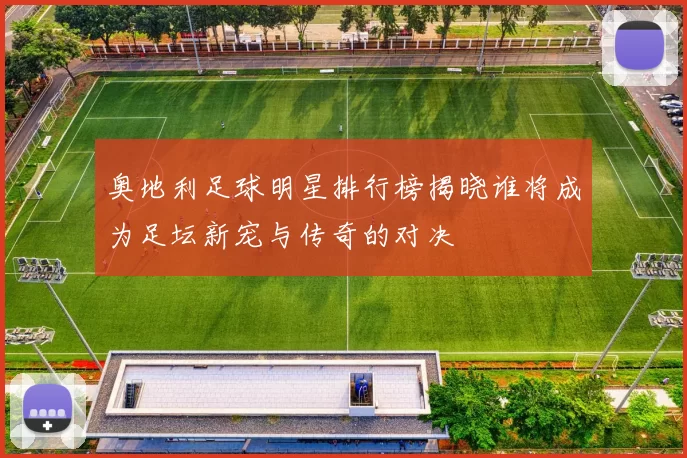奥地利足球明星排行榜揭晓谁将成为足坛新宠与传奇的对决