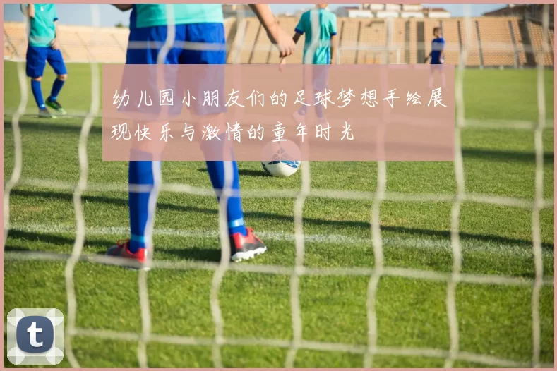 幼儿园小朋友们的足球梦想手绘展现快乐与激情的童年时光