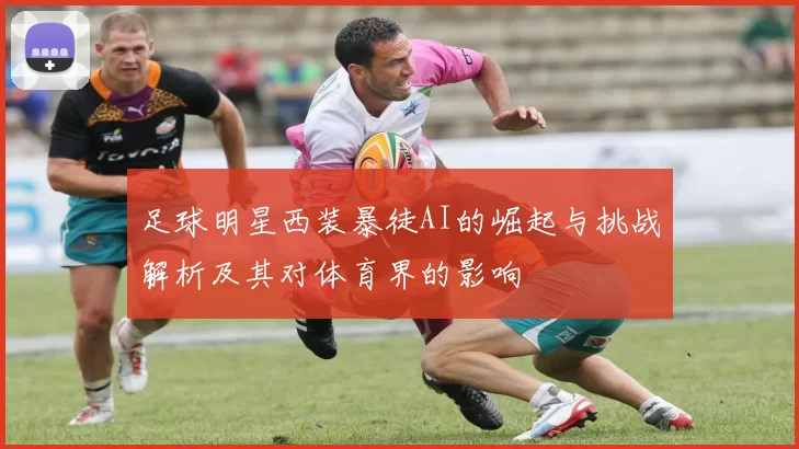 足球明星西装暴徒AI的崛起与挑战解析及其对体育界的影响