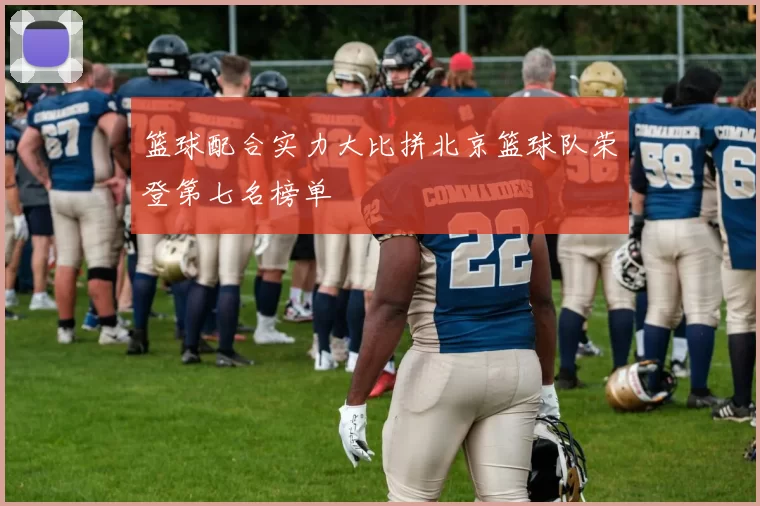 篮球配合实力大比拼北京篮球队荣登第七名榜单