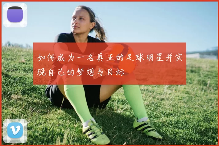 如何成为一名真正的足球明星并实现自己的梦想与目标