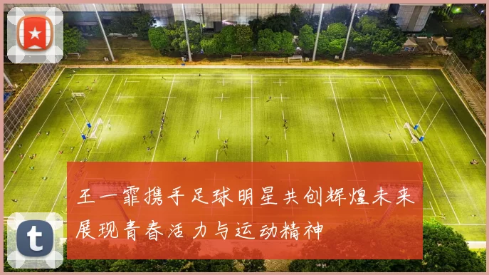 王一霏携手足球明星共创辉煌未来展现青春活力与运动精神