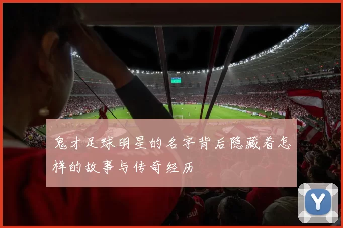鬼才足球明星的名字背后隐藏着怎样的故事与传奇经历