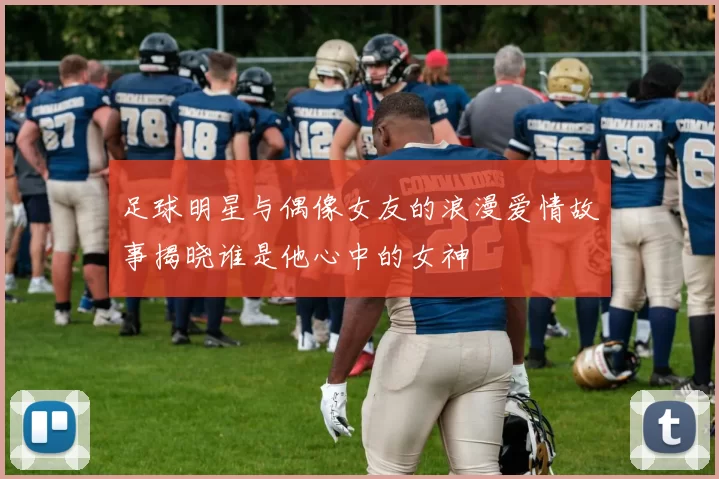 足球明星与偶像女友的浪漫爱情故事揭晓谁是他心中的女神
