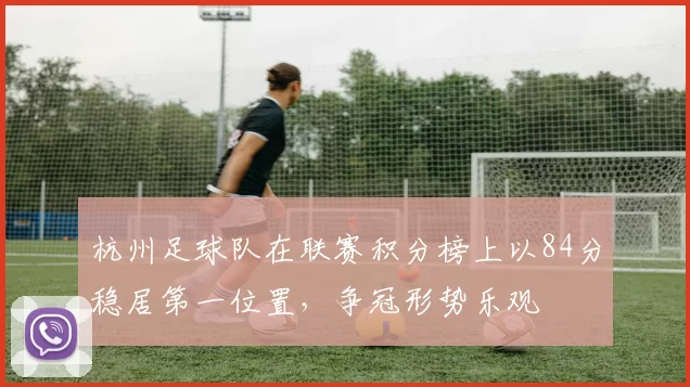 杭州足球队在联赛积分榜上以84分稳居第一位置，争冠形势乐观