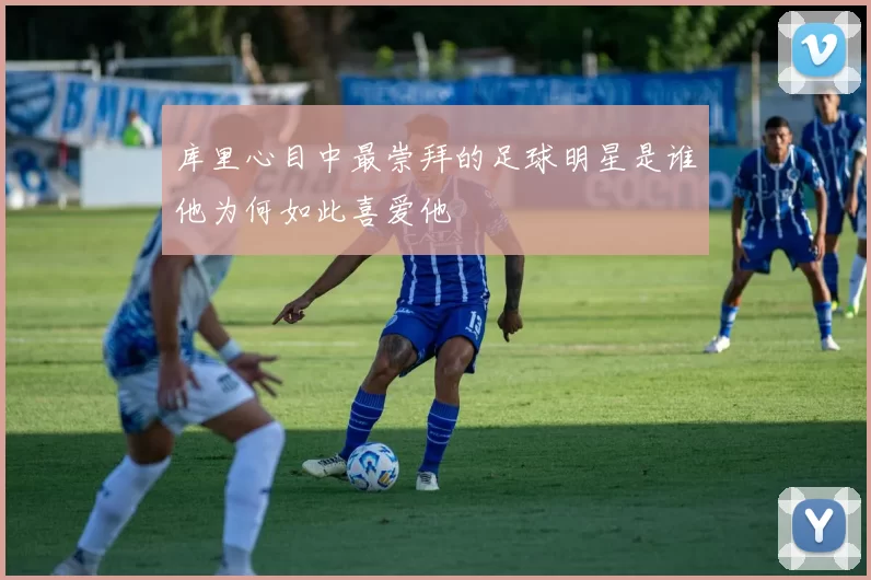 库里心目中最崇拜的足球明星是谁他为何如此喜爱他