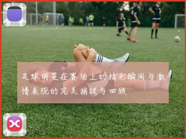 足球明星在赛场上的精彩瞬间与激情表现的完美捕捉与回顾