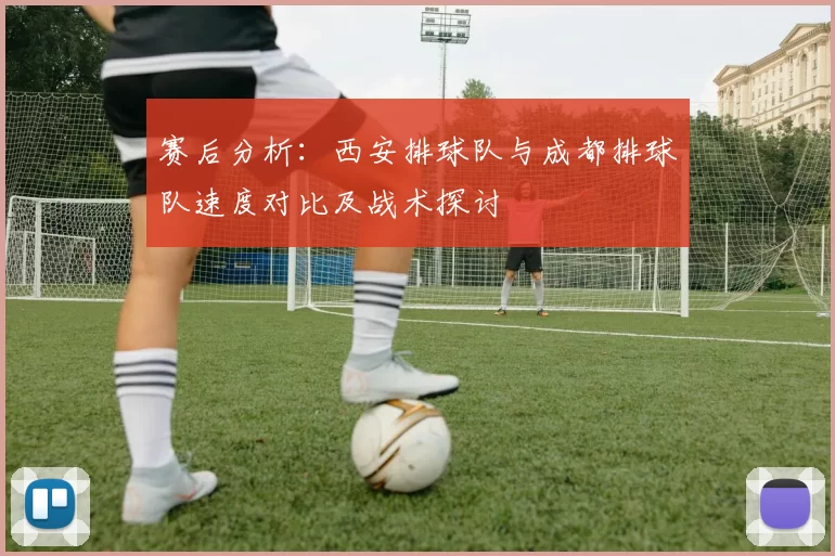 赛后分析：西安排球队与成都排球队速度对比及战术探讨